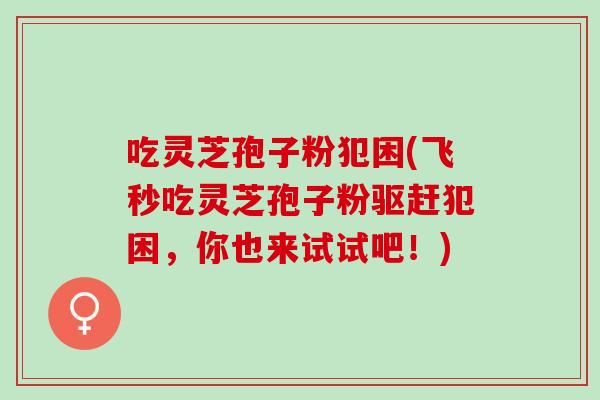 吃灵芝孢子粉犯困(飞秒吃灵芝孢子粉驱赶犯困，你也来试试吧！)