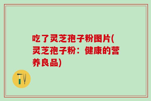 吃了灵芝孢子粉图片(灵芝孢子粉：健康的营养良品)