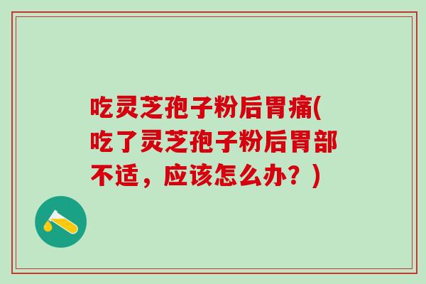 吃灵芝孢子粉后胃痛(吃了灵芝孢子粉后胃部不适，应该怎么办？)