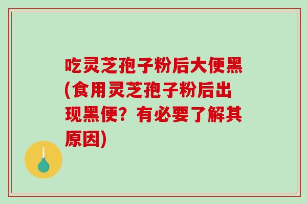 吃灵芝孢子粉后大便黑(食用灵芝孢子粉后出现黑便?有必要了解其原因) 吃灵芝孢子粉后大便黑(食用灵芝孢子粉后出现黑便?有必要了解其原因)