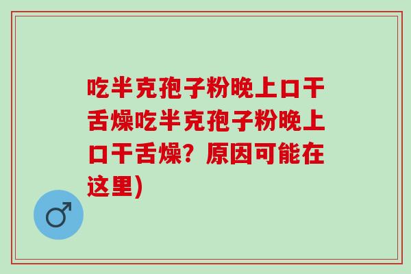 吃半克孢子粉晚上口干舌燥吃半克孢子粉晚上口干舌燥？原因可能在这里)