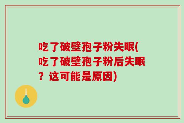 吃了破壁孢子粉(吃了破壁孢子粉后?这可能是原因) 吃了破壁孢子粉(吃了破壁孢子粉后?这可能是原因)
