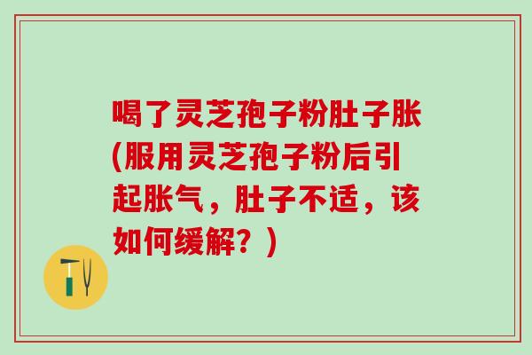 喝了灵芝孢子粉肚子胀(服用灵芝孢子粉后引起胀气，肚子不适，该如何缓解？)