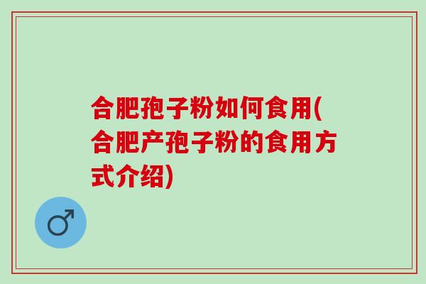 合肥孢子粉如何食用(合肥产孢子粉的食用方式介绍)