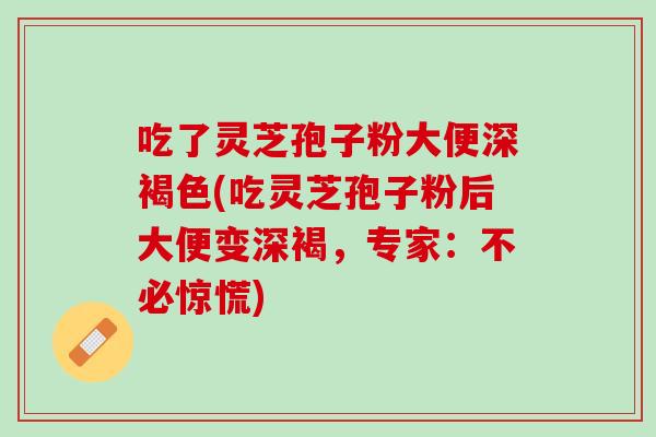 吃了灵芝孢子粉大便深褐色(吃灵芝孢子粉后大便变深褐，专家：不必惊慌)