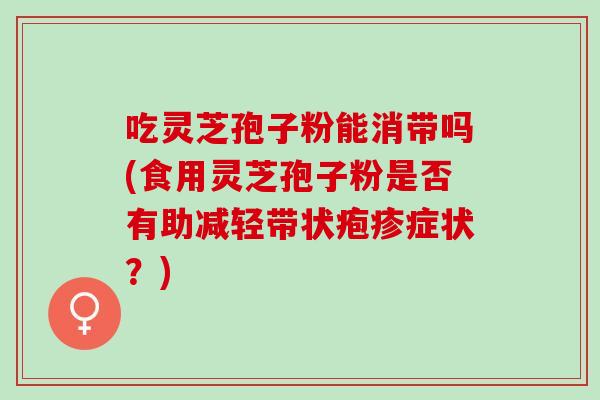 吃灵芝孢子粉能消带吗(食用灵芝孢子粉是否有助减轻带状疱疹症状？)