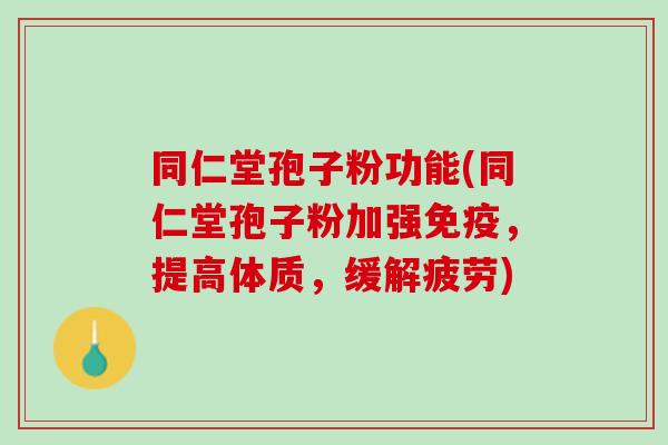 同仁堂孢子粉功能(同仁堂孢子粉加强免疫，提高体质，缓解疲劳)