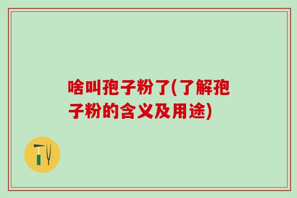 啥叫孢子粉了(了解孢子粉的含义及用途)