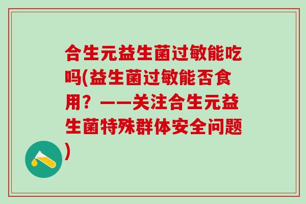 合生元益生菌过敏能吃吗(益生菌过敏能否食用？——关注合生元益生菌特殊群体安全问题)