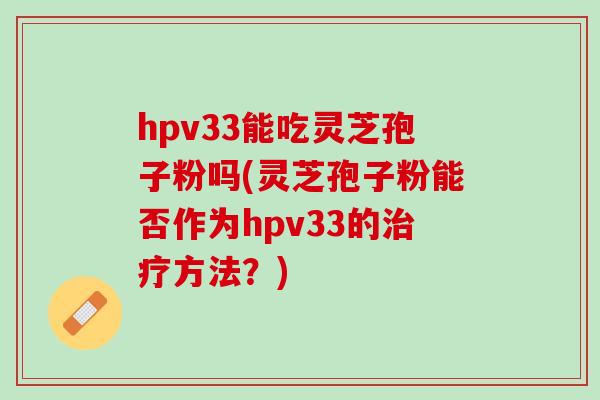 hpv33能吃灵芝孢子粉吗(灵芝孢子粉能否作为hpv33的治疗方法？)