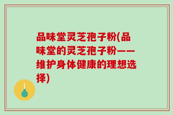 品味堂灵芝孢子粉(品味堂的灵芝孢子粉——维护身体健康的理想选择)