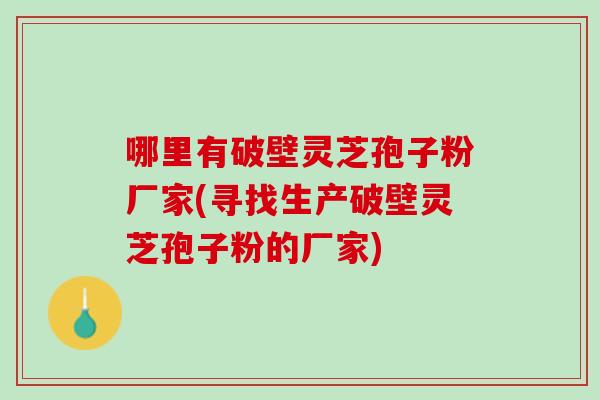 哪里有破壁灵芝孢子粉厂家(寻找生产破壁灵芝孢子粉的厂家)
