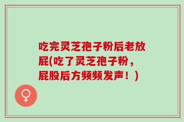 吃完灵芝孢子粉后老放屁(吃了灵芝孢子粉,屁股后方频频发声!) 吃完灵芝孢子粉后老放屁(吃了灵芝孢子粉,屁股后方频频发声!)