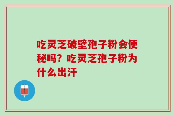 吃灵芝破壁孢子粉会便秘吗？吃灵芝孢子粉为什么出汗