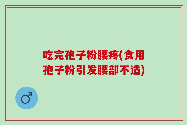 吃完孢子粉腰疼(食用孢子粉引发腰部不适)