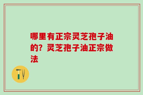 哪里有正宗灵芝孢子油的？灵芝孢子油正宗做法