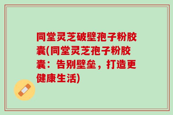 同堂灵芝破壁孢子粉胶囊(同堂灵芝孢子粉胶囊：告别壁垒，打造更健康生活)