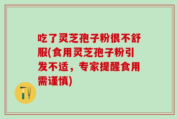 吃了灵芝孢子粉很不舒服(食用灵芝孢子粉引发不适，专家提醒食用需谨慎)