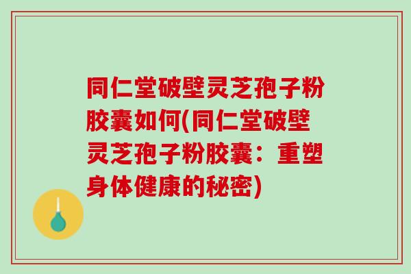 同仁堂破壁灵芝孢子粉胶囊如何(同仁堂破壁灵芝孢子粉胶囊：重塑身体健康的秘密)