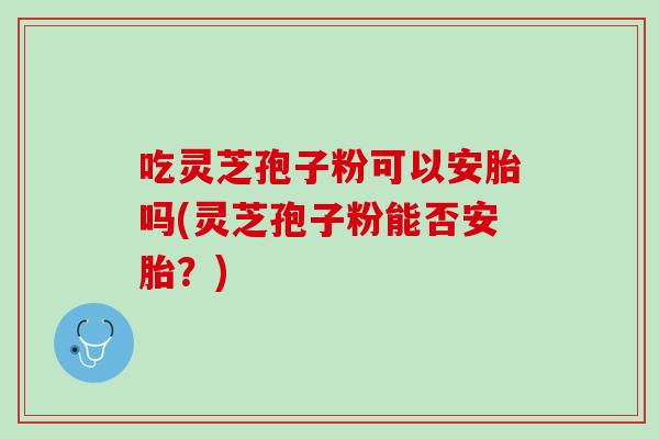 吃灵芝孢子粉可以安胎吗(灵芝孢子粉能否安胎？)