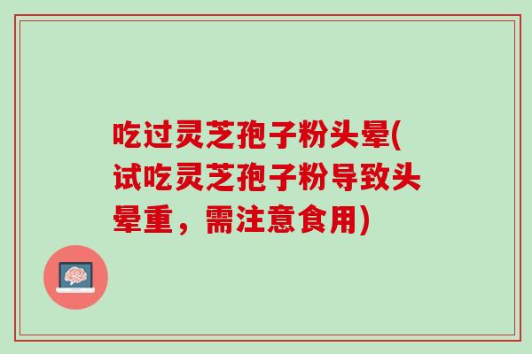 吃过灵芝孢子粉头晕(试吃灵芝孢子粉导致头晕重，需注意食用)