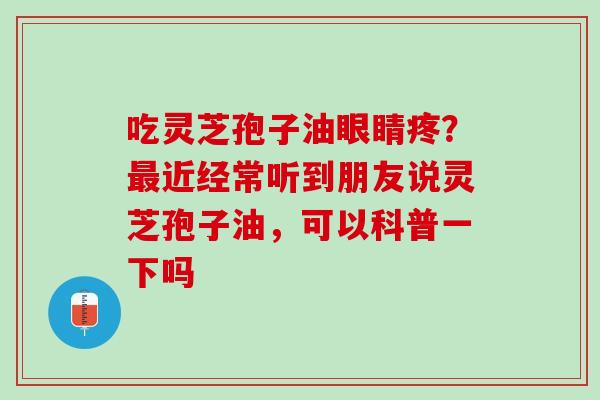 吃灵芝孢子油眼睛疼？近经常听到朋友说灵芝孢子油，可以科普一下吗