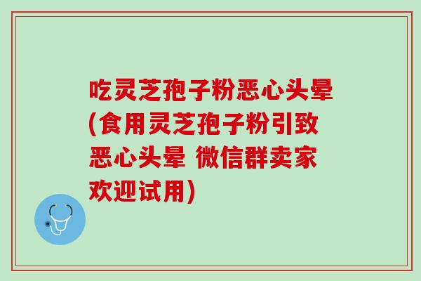 吃灵芝孢子粉恶心头晕(食用灵芝孢子粉引致恶心头晕 微信群卖家欢迎试用)