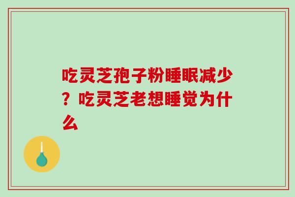 吃灵芝孢子粉睡眠减少？吃灵芝老想睡觉为什么