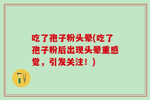 吃了孢子粉头晕(吃了孢子粉后出现头晕重感觉，引发关注！)
