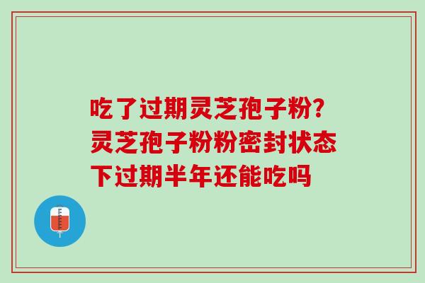 吃了过期灵芝孢子粉？灵芝孢子粉粉密封状态下过期半年还能吃吗