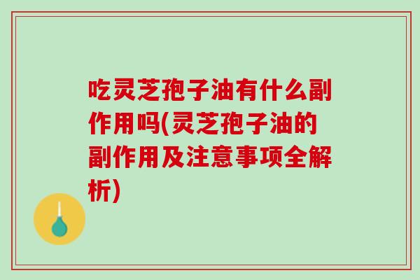 吃灵芝孢子油有什么副作用吗(灵芝孢子油的副作用及注意事项全解析) 吃灵芝孢子油有什么副作用吗(灵芝孢子油的副作用及注意事项全解析)