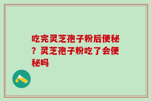 吃完灵芝孢子粉后便秘？灵芝孢子粉吃了会便秘吗