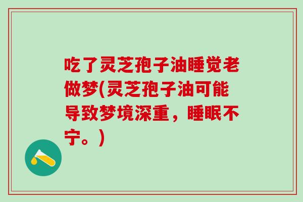 吃了灵芝孢子油睡觉老做梦(灵芝孢子油可能导致梦境深重，睡眠不宁。)
