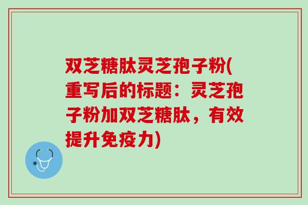 双芝糖肽灵芝孢子粉(重写后的标题:灵芝孢子粉加双芝糖肽,有效提升免疫力) 双芝糖肽灵芝孢子粉(重写后的标题:灵芝孢子粉加双芝糖肽,有效提升免疫力)