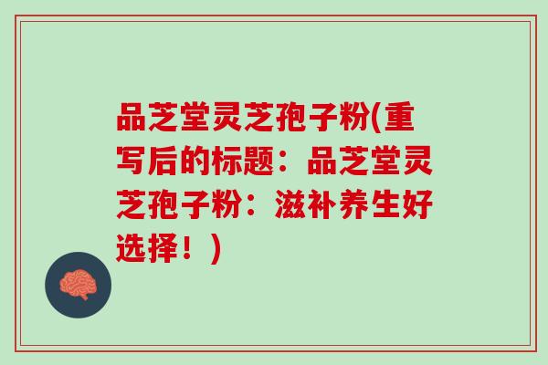 品芝堂灵芝孢子粉(重写后的标题:品芝堂灵芝孢子粉:滋补养生好选择!) 品芝堂灵芝孢子粉(重写后的标题:品芝堂灵芝孢子粉:滋补养生好选择!)