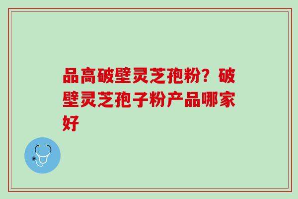 品高破壁灵芝孢粉?破壁灵芝孢子粉产品哪家好 品高破壁灵芝孢粉?破壁灵芝孢子粉产品哪家好