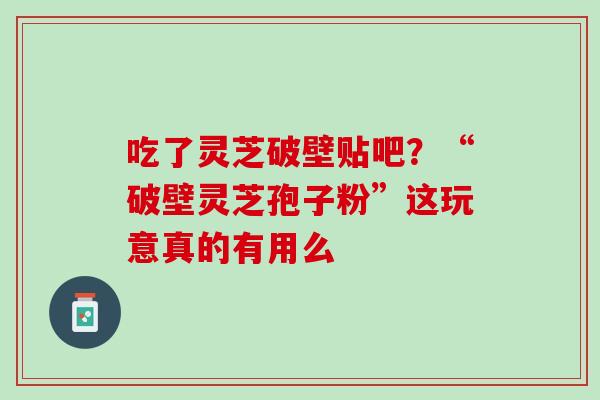 吃了灵芝破壁贴吧？“破壁灵芝孢子粉”这玩意真的有用么