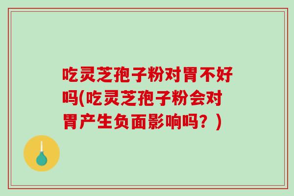 吃灵芝孢子粉对胃不好吗(吃灵芝孢子粉会对胃产生负面影响吗？)