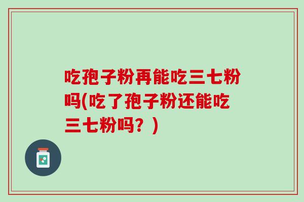 吃孢子粉再能吃三七粉吗(吃了孢子粉还能吃三七粉吗？)