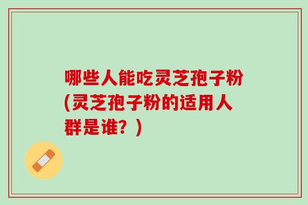 哪些人能吃灵芝孢子粉(灵芝孢子粉的适用人群是谁？)