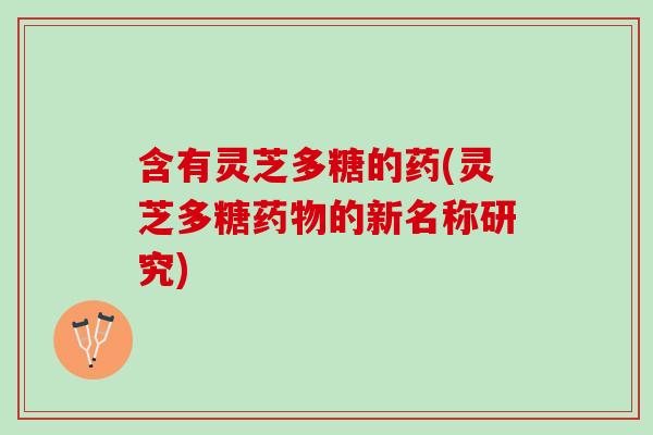 含有灵芝多糖的药(灵芝多糖药物的新名称研究)