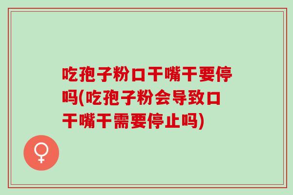 吃孢子粉口干嘴干要停吗(吃孢子粉会导致口干嘴干需要停止吗) 吃孢子粉口干嘴干要停吗(吃孢子粉会导致口干嘴干需要停止吗)