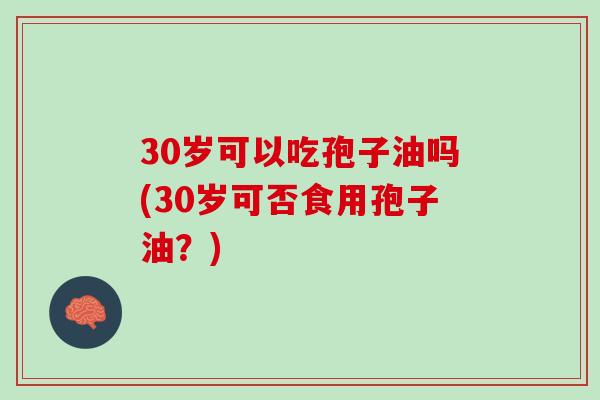 30岁可以吃孢子油吗(30岁可否食用孢子油？)