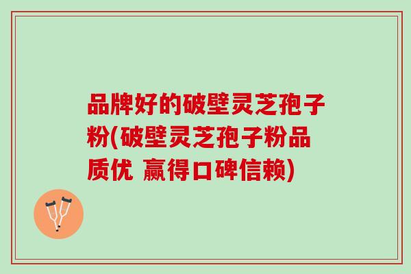 品牌好的破壁灵芝孢子粉(破壁灵芝孢子粉品质优 赢得口碑信赖) 品牌好的破壁灵芝孢子粉(破壁灵芝孢子粉品质优 赢得口碑信赖)