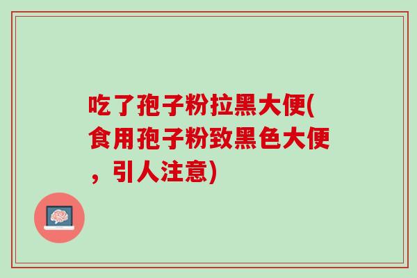吃了孢子粉拉黑大便(食用孢子粉致黑色大便，引人注意)