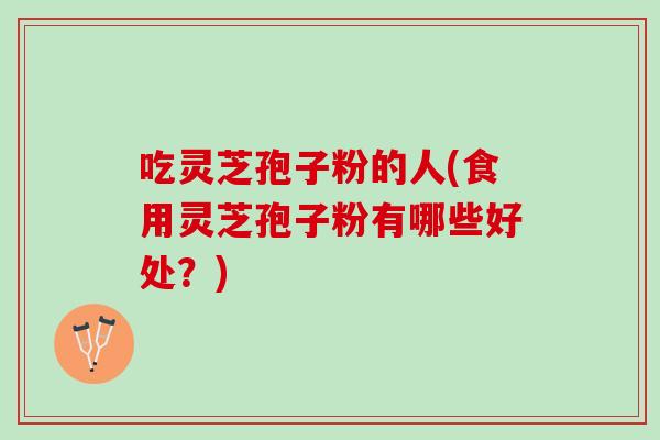 吃灵芝孢子粉的人(食用灵芝孢子粉有哪些好处？)
