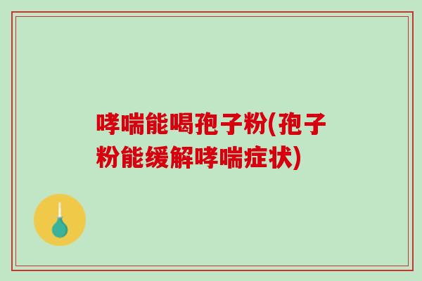 哮喘能喝孢子粉(孢子粉能缓解哮喘症状)