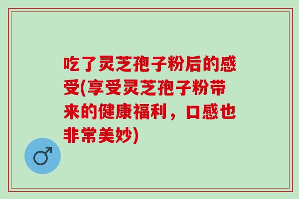吃了灵芝孢子粉后的感受(享受灵芝孢子粉带来的健康福利，口感也非常美妙)