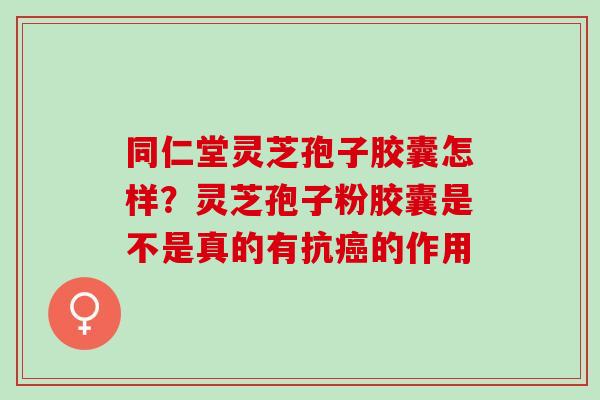 同仁堂灵芝孢子胶囊怎样？灵芝孢子粉胶囊是不是真的有抗癌的作用