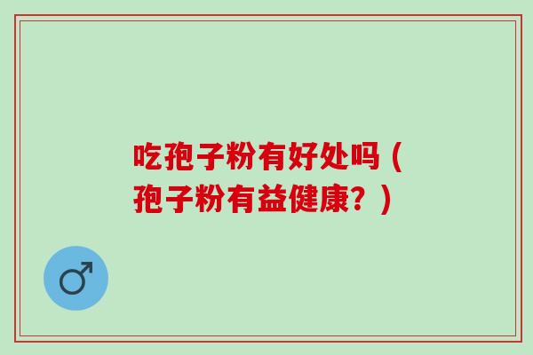 吃孢子粉有好处吗 (孢子粉有益健康？)
